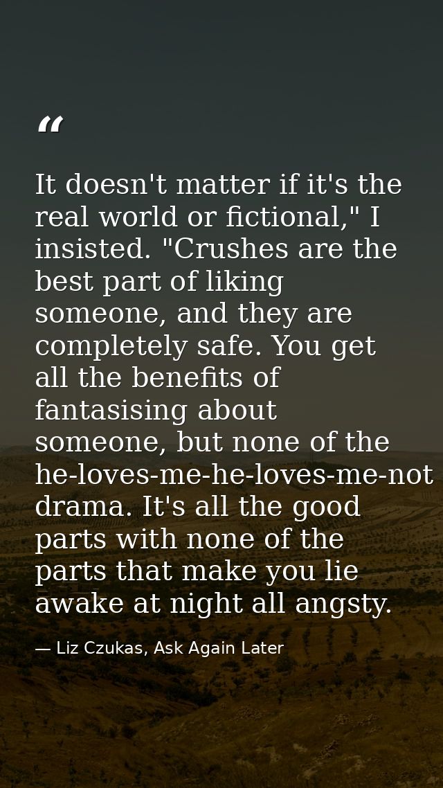 It doesn't matter if it's the real world or fictional," I insisted. "Crushes are the best part of liking someone, and th — Liz Czukas, Ask Again Later
