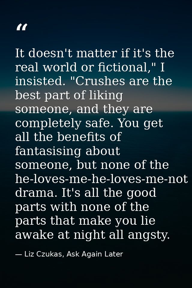 It doesn't matter if it's the real world or fictional," I insisted. "Crushes are the best part of liking someone, and th — Liz Czukas, Ask Again Later