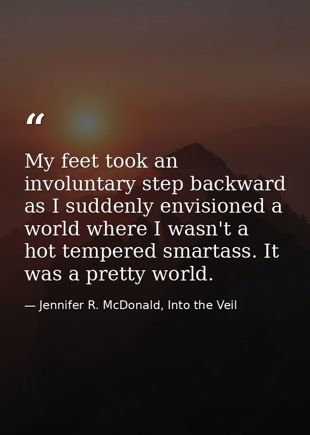 My feet took an involuntary step backward as I suddenly envisioned a world where I wasn't a hot tempered smartass. It wa — Jennifer R. McDonald, Into the Veil
