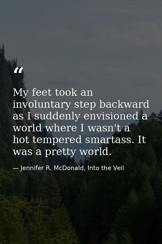 My feet took an involuntary step backward as I suddenly envisioned a world where I wasn't a hot tempered smartass. It wa — Jennifer R. McDonald, Into the Veil