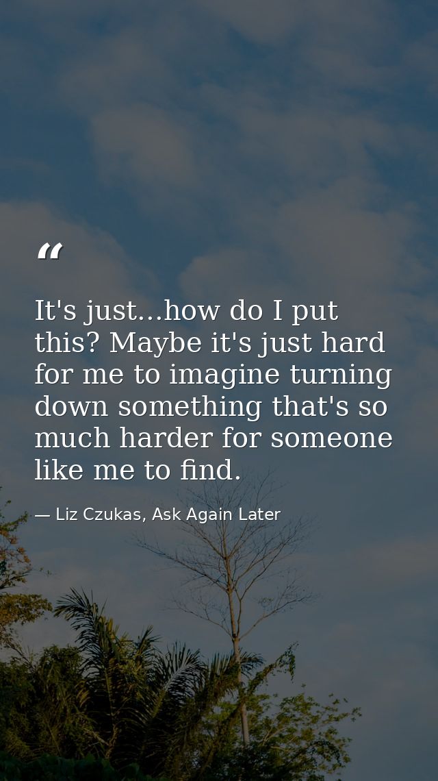 It's just...how do I put this? Maybe it's just hard for me to imagine turning down something that's so much harder for s — Liz Czukas, Ask Again Later