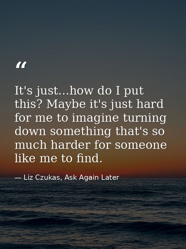 It's just...how do I put this? Maybe it's just hard for me to imagine turning down something that's so much harder for s — Liz Czukas, Ask Again Later