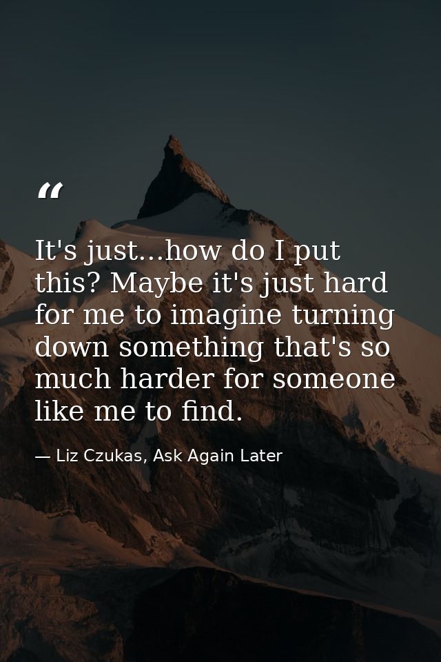 It's just...how do I put this? Maybe it's just hard for me to imagine turning down something that's so much harder for s — Liz Czukas, Ask Again Later