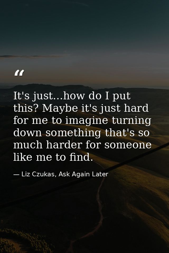 It's just...how do I put this? Maybe it's just hard for me to imagine turning down something that's so much harder for s — Liz Czukas, Ask Again Later