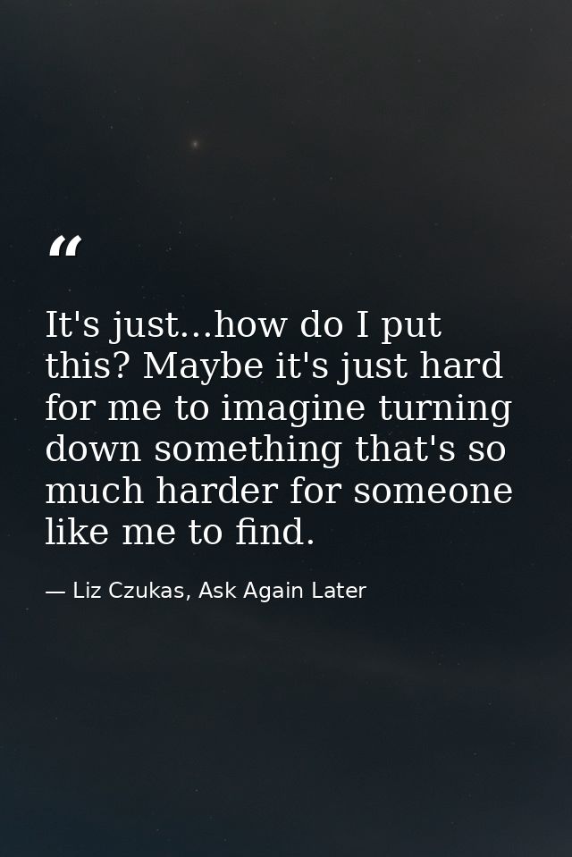 It's just...how do I put this? Maybe it's just hard for me to imagine turning down something that's so much harder for s — Liz Czukas, Ask Again Later