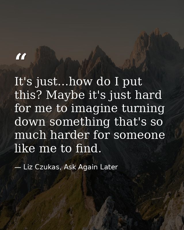 It's just...how do I put this? Maybe it's just hard for me to imagine turning down something that's so much harder for s — Liz Czukas, Ask Again Later