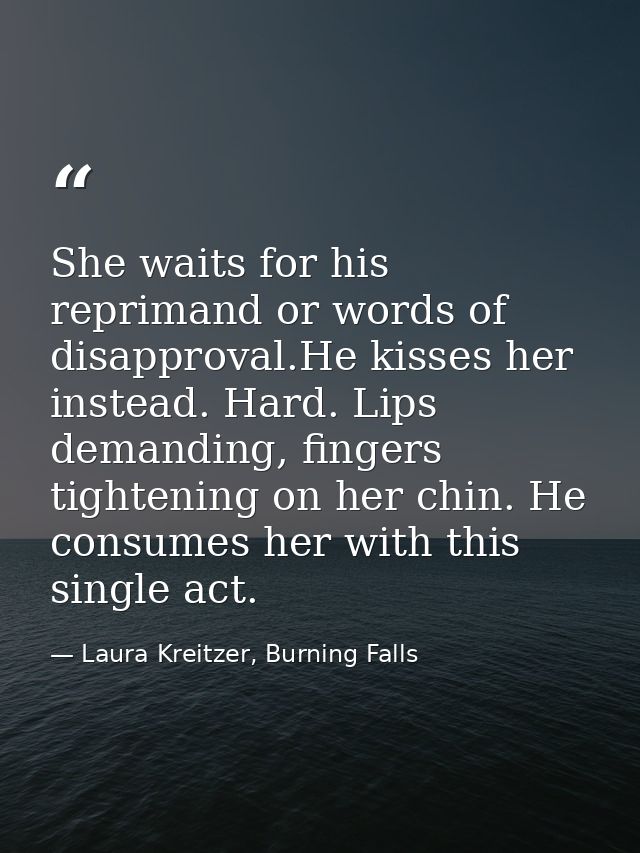 She waits for his reprimand or words of disapproval.He kisses her instead. Hard. Lips demanding, fingers tightening on h — Laura Kreitzer, Burning Falls
