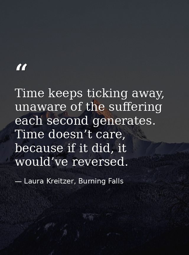 Time keeps ticking away, unaware of the suffering each second generates. Time doesn’t care, because if it did, it would’ — Laura Kreitzer, Burning Falls