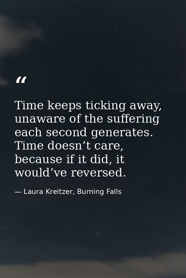 Time keeps ticking away, unaware of the suffering each second generates. Time doesn’t care, because if it did, it would’ — Laura Kreitzer, Burning Falls