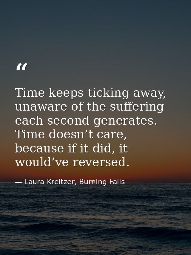 Time keeps ticking away, unaware of the suffering each second generates. Time doesn’t care, because if it did, it would’ — Laura Kreitzer, Burning Falls