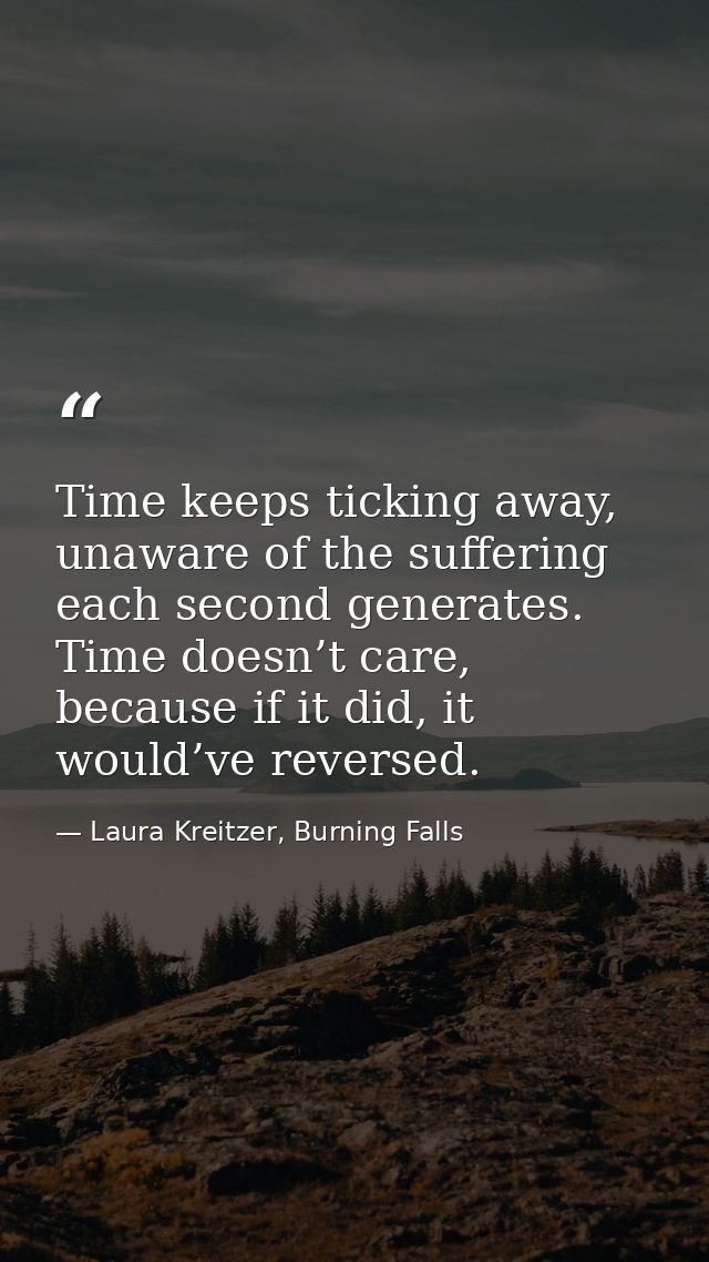 Time keeps ticking away, unaware of the suffering each second generates. Time doesn’t care, because if it did, it would’ — Laura Kreitzer, Burning Falls