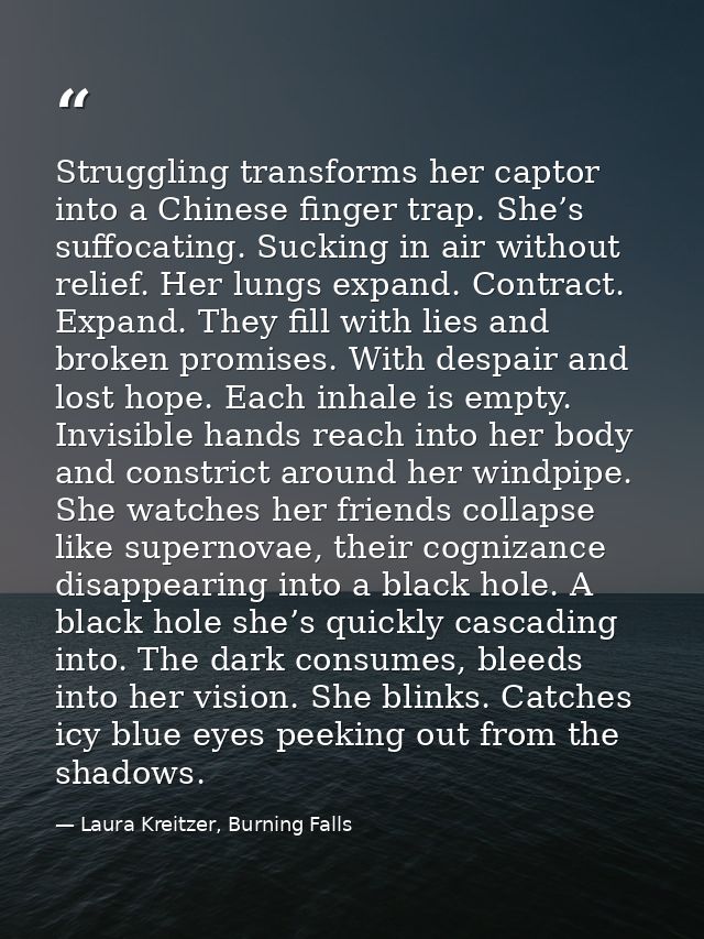 Struggling transforms her captor into a Chinese finger trap. She’s suffocating. Sucking in air without relief. Her lungs — Laura Kreitzer, Burning Falls