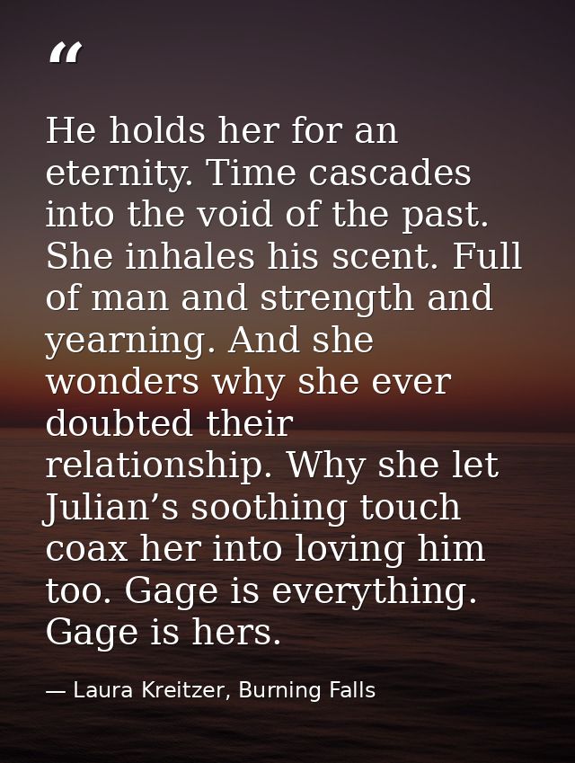 He holds her for an eternity. Time cascades into the void of the past. She inhales his scent. Full of man and strength a — Laura Kreitzer, Burning Falls