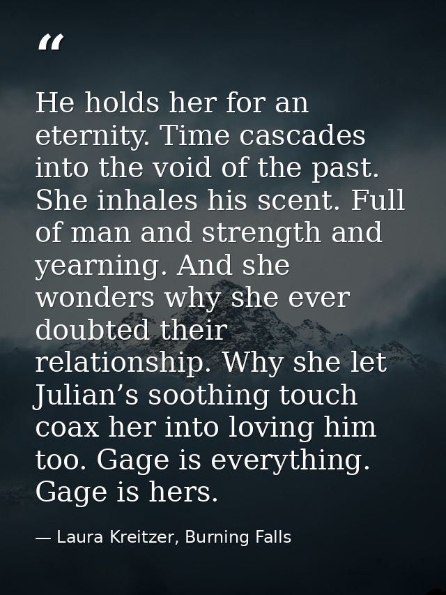 He holds her for an eternity. Time cascades into the void of the past. She inhales his scent. Full of man and strength a — Laura Kreitzer, Burning Falls