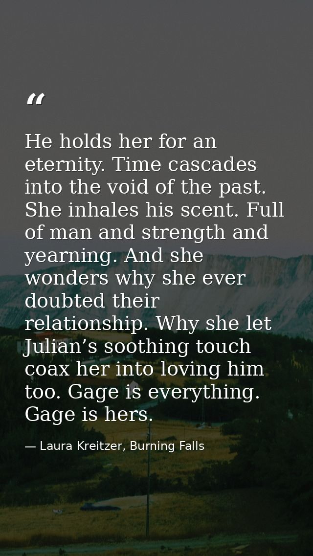 He holds her for an eternity. Time cascades into the void of the past. She inhales his scent. Full of man and strength a — Laura Kreitzer, Burning Falls