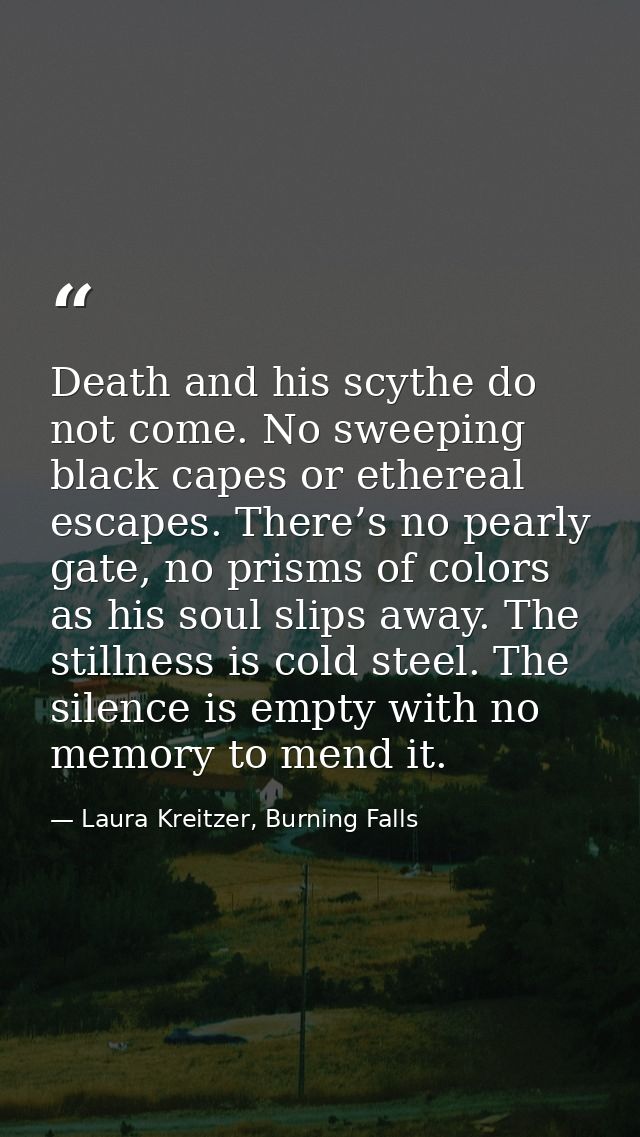 Death and his scythe do not come. No sweeping black capes or ethereal escapes. There’s no pearly gate, no prisms of colo — Laura Kreitzer, Burning Falls