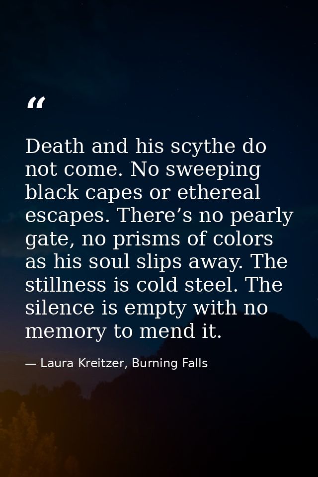 Death and his scythe do not come. No sweeping black capes or ethereal escapes. There’s no pearly gate, no prisms of colo — Laura Kreitzer, Burning Falls