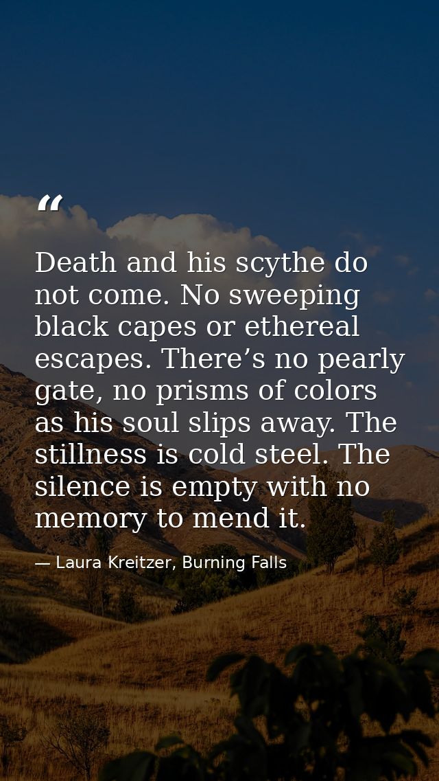 Death and his scythe do not come. No sweeping black capes or ethereal escapes. There’s no pearly gate, no prisms of colo — Laura Kreitzer, Burning Falls