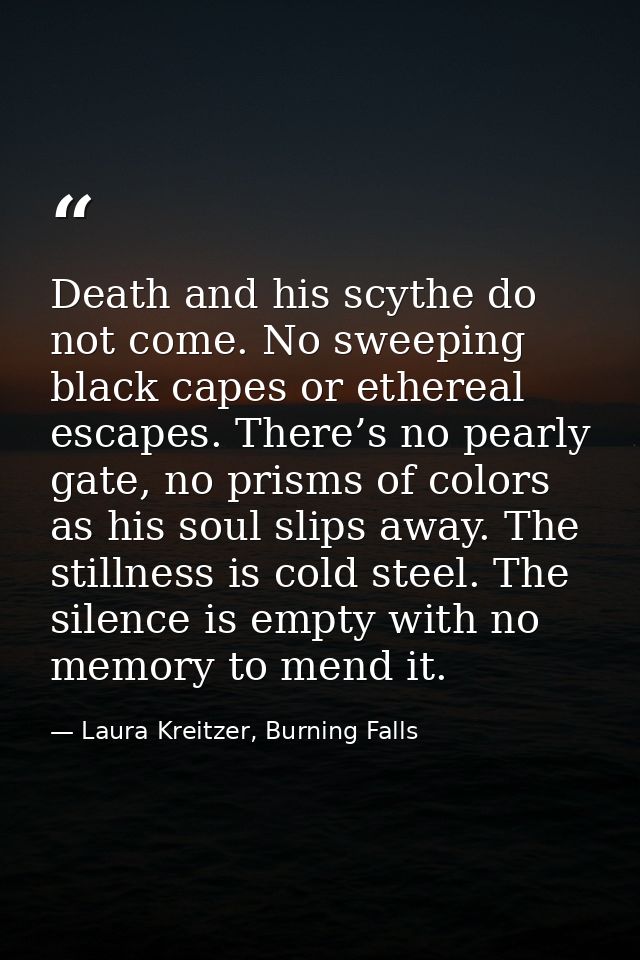 Death and his scythe do not come. No sweeping black capes or ethereal escapes. There’s no pearly gate, no prisms of colo — Laura Kreitzer, Burning Falls