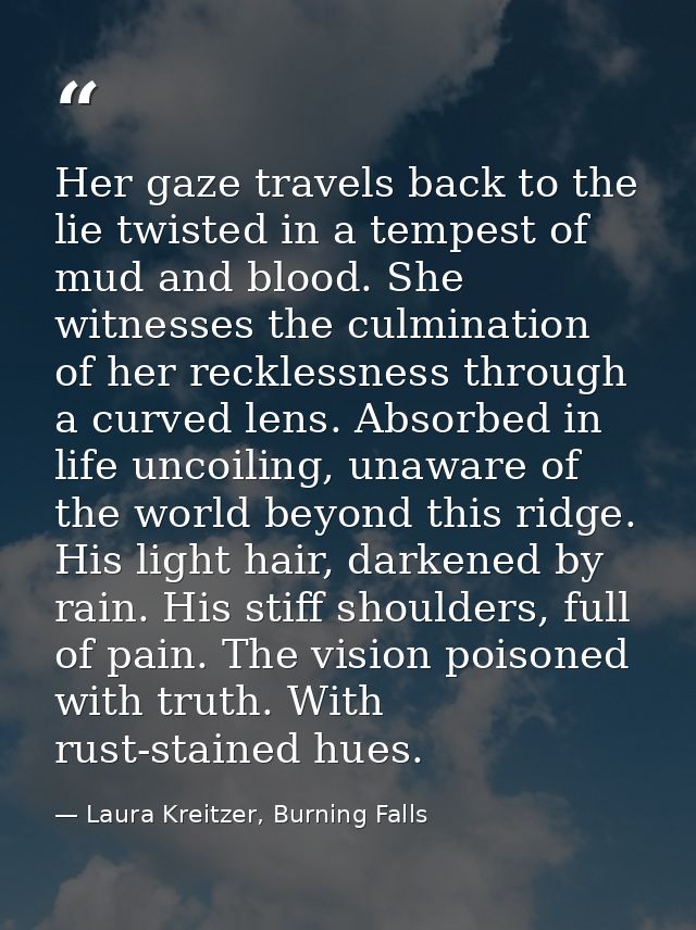 Her gaze travels back to the lie twisted in a tempest of mud and blood. She witnesses the culmination of her recklessnes — Laura Kreitzer, Burning Falls