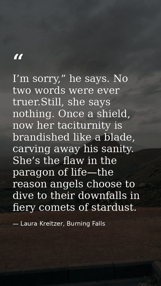 I’m sorry,” he says. No two words were ever truer.Still, she says nothing. Once a shield, now her taciturnity is brandis — Laura Kreitzer, Burning Falls