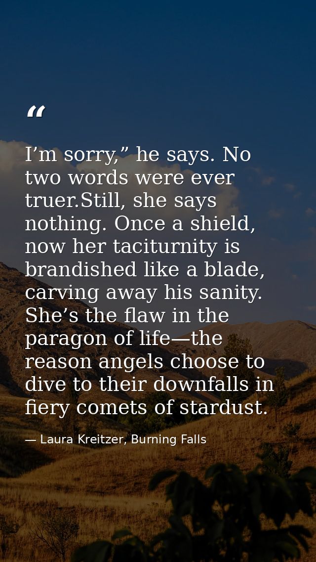I’m sorry,” he says. No two words were ever truer.Still, she says nothing. Once a shield, now her taciturnity is brandis — Laura Kreitzer, Burning Falls