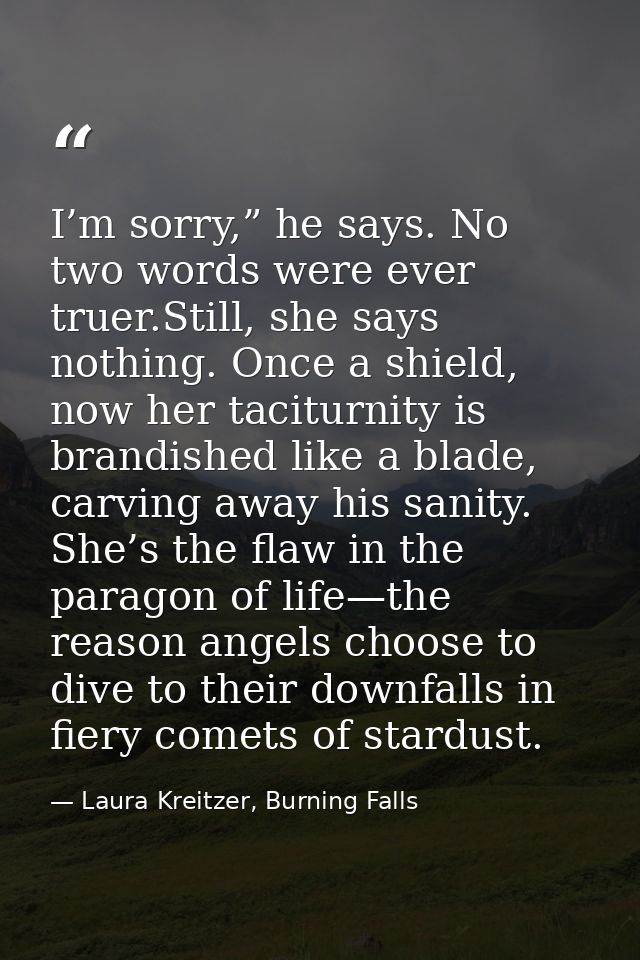 I’m sorry,” he says. No two words were ever truer.Still, she says nothing. Once a shield, now her taciturnity is brandis — Laura Kreitzer, Burning Falls