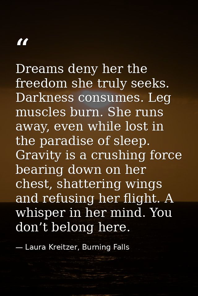 Dreams deny her the freedom she truly seeks. Darkness consumes. Leg muscles burn. She runs away, even while lost in the  — Laura Kreitzer, Burning Falls