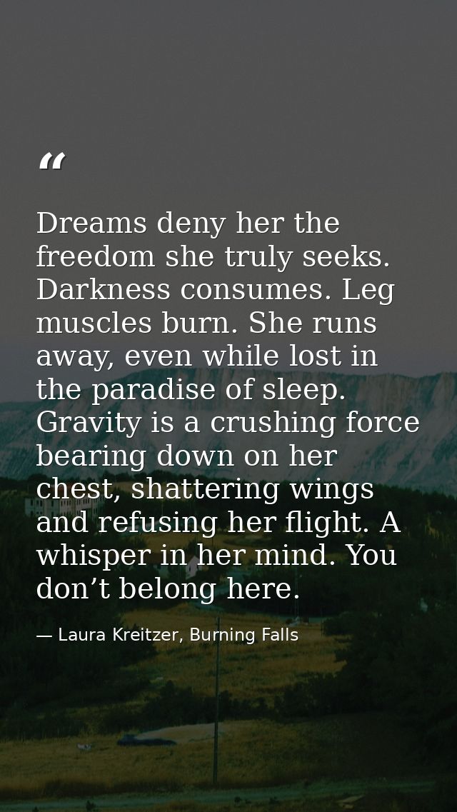 Dreams deny her the freedom she truly seeks. Darkness consumes. Leg muscles burn. She runs away, even while lost in the  — Laura Kreitzer, Burning Falls