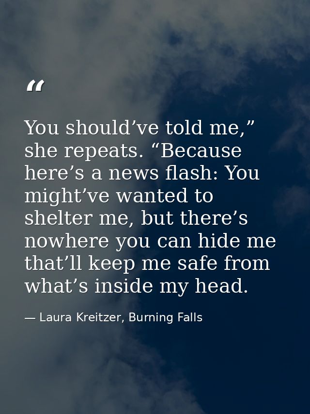 You should’ve told me,” she repeats. “Because here’s a news flash: You might’ve wanted to shelter me, but there’s nowher — Laura Kreitzer, Burning Falls