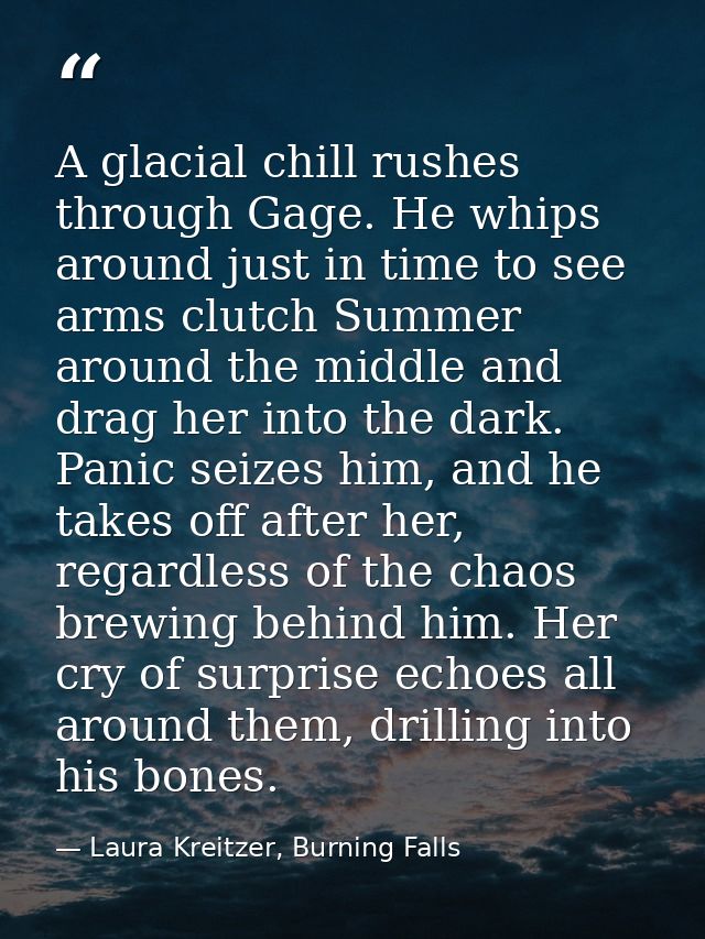 A glacial chill rushes through Gage. He whips around just in time to see arms clutch Summer around the middle and drag h — Laura Kreitzer, Burning Falls