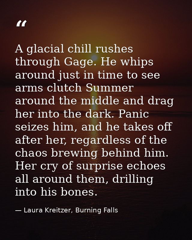A glacial chill rushes through Gage. He whips around just in time to see arms clutch Summer around the middle and drag h — Laura Kreitzer, Burning Falls