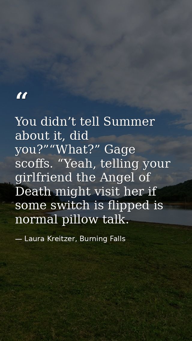 You didn’t tell Summer about it, did you?”“What?” Gage scoffs. “Yeah, telling your girlfriend the Angel of Death might v — Laura Kreitzer, Burning Falls