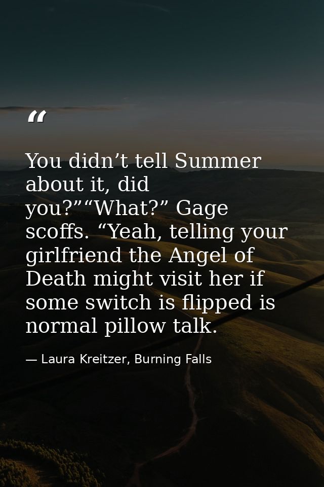 You didn’t tell Summer about it, did you?”“What?” Gage scoffs. “Yeah, telling your girlfriend the Angel of Death might v — Laura Kreitzer, Burning Falls