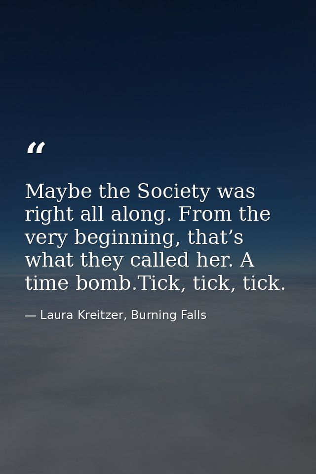 Maybe the Society was right all along. From the very beginning, that’s what they called her. A time bomb.Tick, tick, tic — Laura Kreitzer, Burning Falls