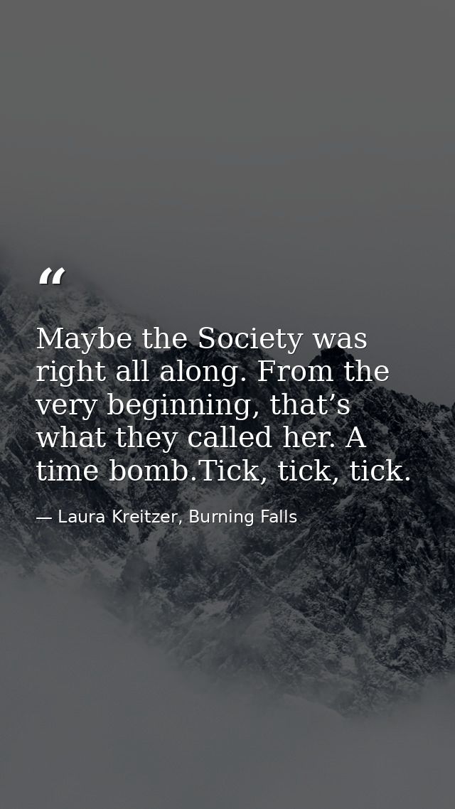 Maybe the Society was right all along. From the very beginning, that’s what they called her. A time bomb.Tick, tick, tic — Laura Kreitzer, Burning Falls