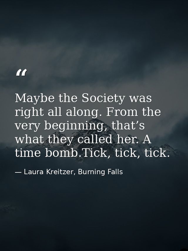 Maybe the Society was right all along. From the very beginning, that’s what they called her. A time bomb.Tick, tick, tic — Laura Kreitzer, Burning Falls