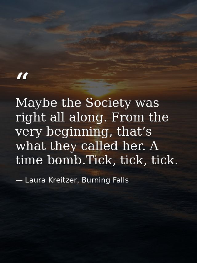 Maybe the Society was right all along. From the very beginning, that’s what they called her. A time bomb.Tick, tick, tic — Laura Kreitzer, Burning Falls