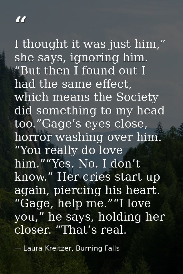 I thought it was just him,” she says, ignoring him. “But then I found out I had the same effect, which means the Society — Laura Kreitzer, Burning Falls