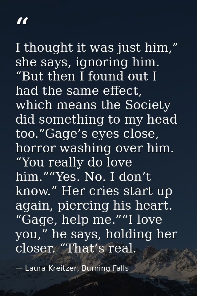I thought it was just him,” she says, ignoring him. “But then I found out I had the same effect, which means the Society — Laura Kreitzer, Burning Falls
