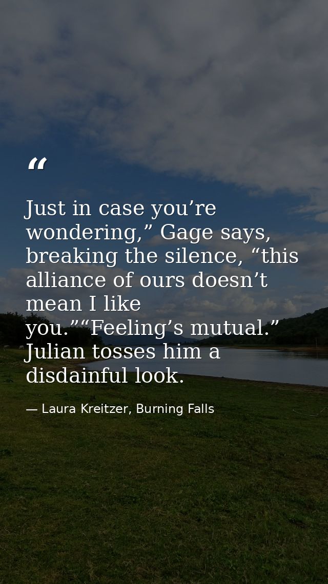 Just in case you’re wondering,” Gage says, breaking the silence, “this alliance of ours doesn’t mean I like you.”“Feelin — Laura Kreitzer, Burning Falls