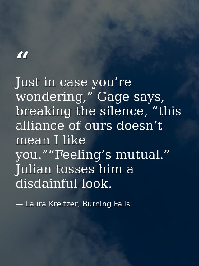 Just in case you’re wondering,” Gage says, breaking the silence, “this alliance of ours doesn’t mean I like you.”“Feelin — Laura Kreitzer, Burning Falls