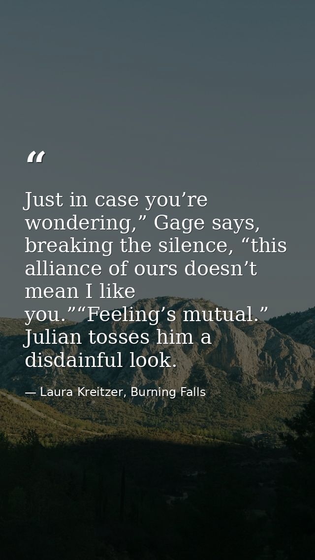 Just in case you’re wondering,” Gage says, breaking the silence, “this alliance of ours doesn’t mean I like you.”“Feelin — Laura Kreitzer, Burning Falls