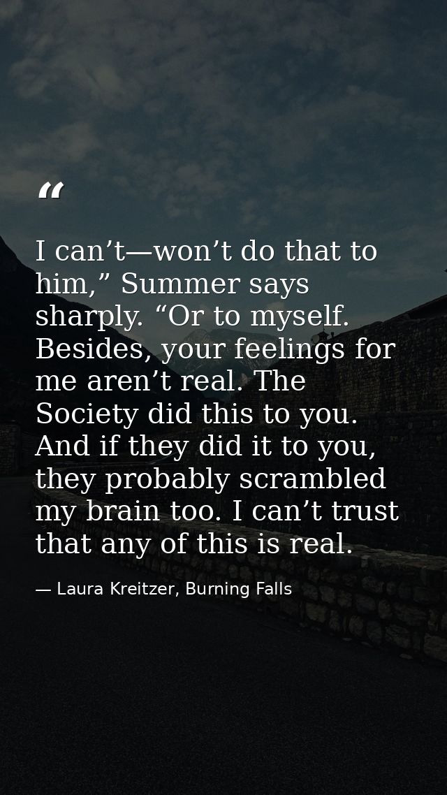 I can’t—won’t do that to him,” Summer says sharply. “Or to myself. Besides, your feelings for me aren’t real. The Societ — Laura Kreitzer, Burning Falls