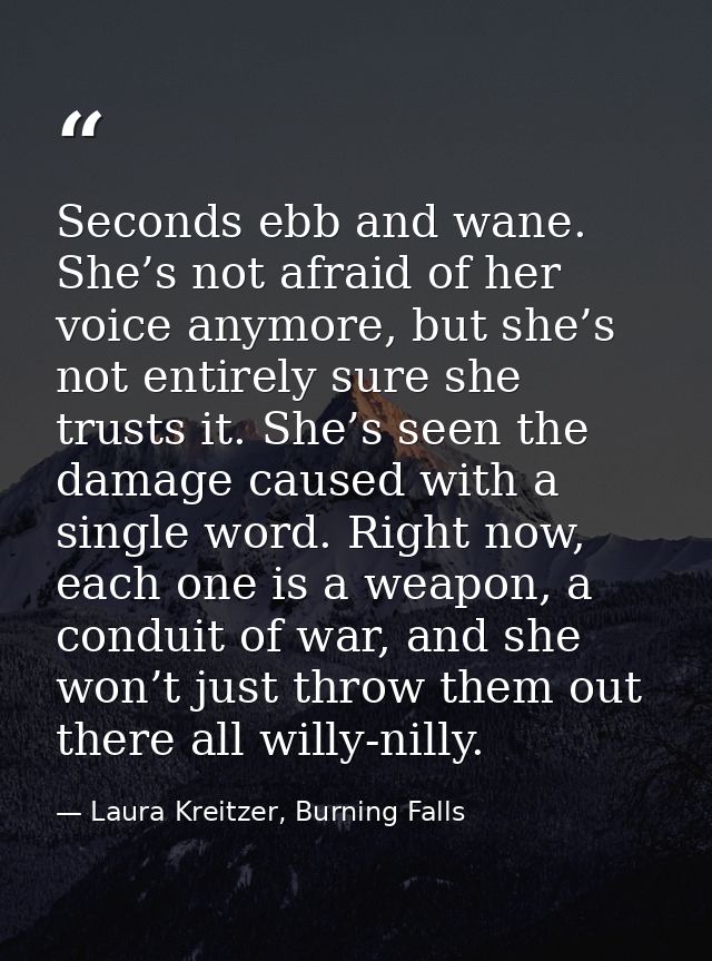 Seconds ebb and wane. She’s not afraid of her voice anymore, but she’s not entirely sure she trusts it. She’s seen the d — Laura Kreitzer, Burning Falls