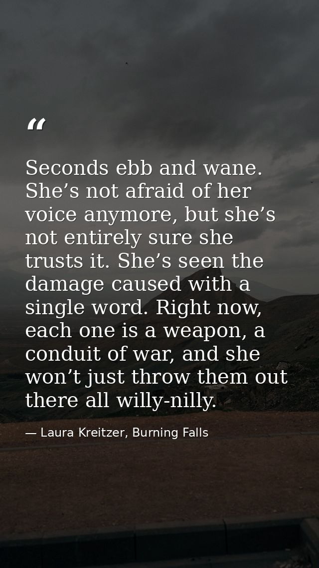 Seconds ebb and wane. She’s not afraid of her voice anymore, but she’s not entirely sure she trusts it. She’s seen the d — Laura Kreitzer, Burning Falls