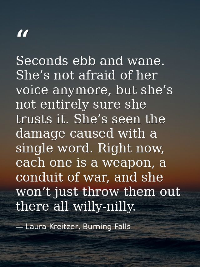 Seconds ebb and wane. She’s not afraid of her voice anymore, but she’s not entirely sure she trusts it. She’s seen the d — Laura Kreitzer, Burning Falls