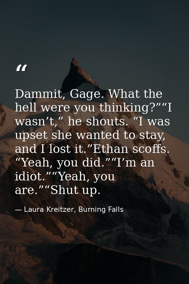 Dammit, Gage. What the hell were you thinking?”“I wasn’t,” he shouts. “I was upset she wanted to stay, and I lost it.”Et — Laura Kreitzer, Burning Falls