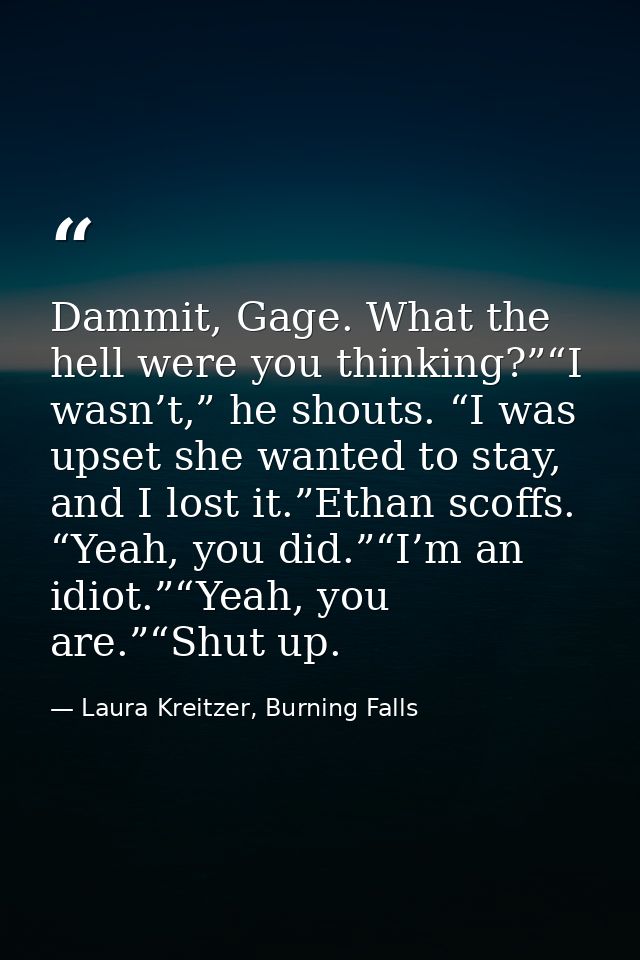 Dammit, Gage. What the hell were you thinking?”“I wasn’t,” he shouts. “I was upset she wanted to stay, and I lost it.”Et — Laura Kreitzer, Burning Falls