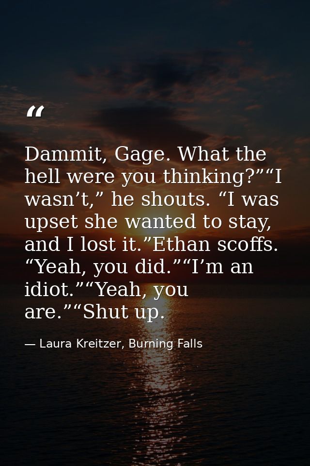 Dammit, Gage. What the hell were you thinking?”“I wasn’t,” he shouts. “I was upset she wanted to stay, and I lost it.”Et — Laura Kreitzer, Burning Falls